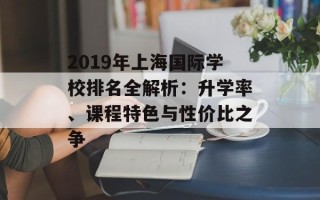2019年上海国际学校排名全解析：升学率、课程特色与性价比之争