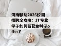 河南移动2026校园招聘全攻略：3T专业学子如何斩获金种子offer？