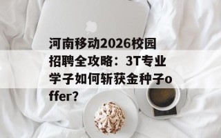 河南移动2026校园招聘全攻略：3T专业学子如何斩获金种子offer？
