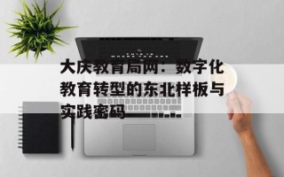 大庆教育局网：数字化教育转型的东北样板与实践密码