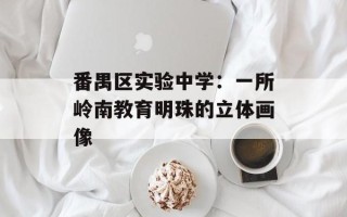 番禺区实验中学：一所岭南教育明珠的立体画像