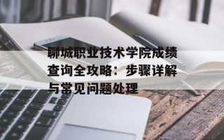 聊城职业技术学院成绩查询全攻略：步骤详解与常见问题处理