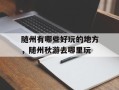 随州有哪些好玩的地方，随州秋游去哪里玩