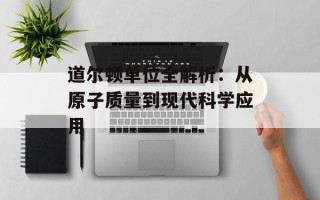 道尔顿单位全解析：从原子质量到现代科学应用