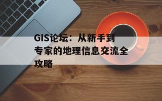 GIS论坛：从新手到专家的地理信息交流全攻略