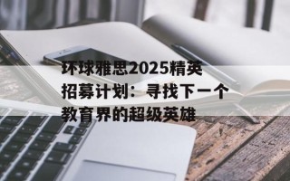 环球雅思2025精英招募计划：寻找下一个教育界的超级英雄