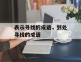 表示寻找的成语，到处寻找的成语