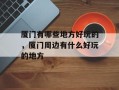 厦门有哪些地方好玩的，厦门周边有什么好玩的地方