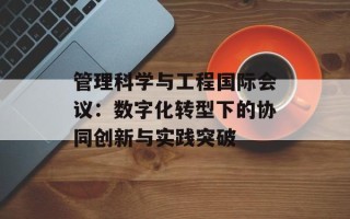 管理科学与工程国际会议：数字化转型下的协同创新与实践突破