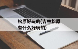 松原好玩的(吉林松原有什么好玩的)