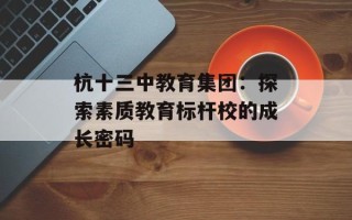 杭十三中教育集团：探索素质教育标杆校的成长密码