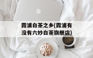 霞浦白茶之乡(霞浦有没有六妙白茶旗舰店)