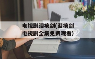 电视剧泪痕剑(泪痕剑电视剧全集免费观看)