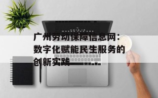 广州劳动保障信息网：数字化赋能民生服务的创新实践