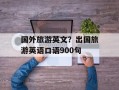 国外旅游英文？出国旅游英语口语900句