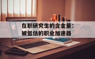 在职研究生的含金量：被低估的职业加速器