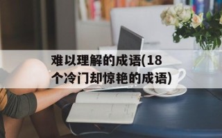 难以理解的成语(18个冷门却惊艳的成语)