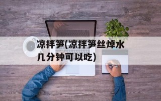 凉拌笋(凉拌笋丝焯水几分钟可以吃)