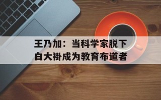 王乃加：当科学家脱下白大褂成为教育布道者