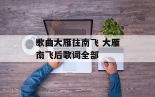 歌曲大雁往南飞 大雁南飞后歌词全部