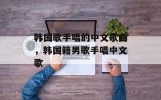 韩国歌手唱的中文歌曲，韩国籍男歌手唱中文歌