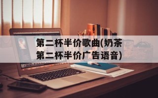 第二杯半价歌曲(奶茶第二杯半价广告语音)