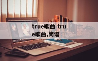true歌曲 true歌曲,简谱