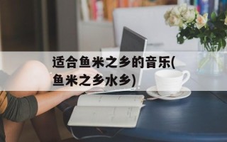 适合鱼米之乡的音乐(鱼米之乡水乡)