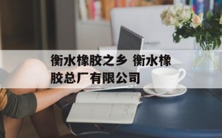 衡水橡胶之乡 衡水橡胶总厂有限公司