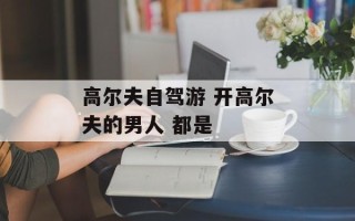 高尔夫自驾游 开高尔夫的男人 都是