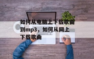 如何从电脑上下载歌曲到mp3，如何从网上下载歌曲