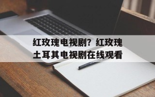 红玫瑰电视剧？红玫瑰土耳其电视剧在线观看