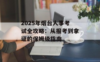 2025年烟台人事考试全攻略：从报考到拿证的保姆级指南
