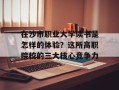 在沙市职业大学读书是怎样的体验？这所高职院校的三大核心竞争力