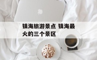 镇海旅游景点 镇海最火的三个景区