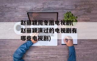 赵丽颖周冬雨电视剧(赵丽颖演过的电视剧有哪些电视剧)