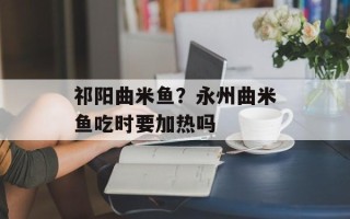 祁阳曲米鱼？永州曲米鱼吃时要加热吗