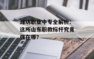 潍坊职业中专全解析：这所山东职教标杆究竟强在哪？