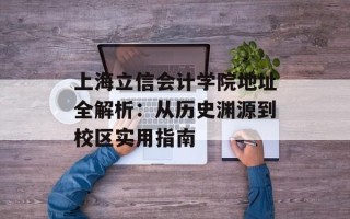 上海立信会计学院地址全解析：从历史渊源到校区实用指南