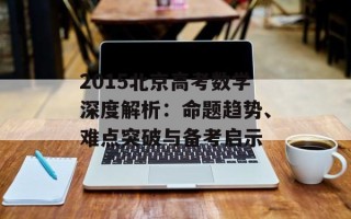 2015北京高考数学深度解析：命题趋势、难点突破与备考启示