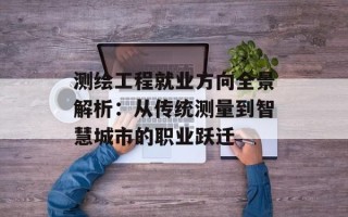 测绘工程就业方向全景解析：从传统测量到智慧城市的职业跃迁