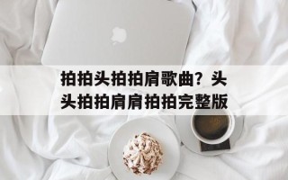 拍拍头拍拍肩歌曲？头头拍拍肩肩拍拍完整版