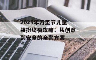 2025年万圣节儿童装扮终极攻略：从创意到安全的全套方案