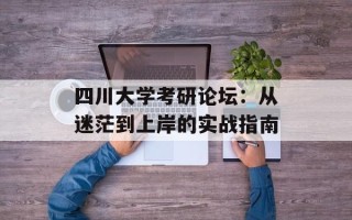 四川大学考研论坛：从迷茫到上岸的实战指南