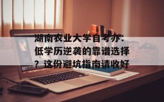 湖南农业大学自考办：低学历逆袭的靠谱选择？这份避坑指南请收好