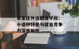 石家庄外语翻译学院：小语种特色与就业竞争力深度解析