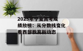 2025年宁夏高考成绩放榜：从分数线变化看西部教育新动态