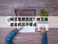 林芝鲁朗景区？林芝最出名的三个景点