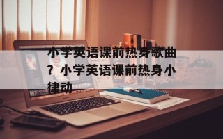小学英语课前热身歌曲？小学英语课前热身小律动