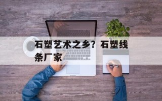 石塑艺术之乡？石塑线条厂家